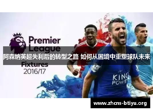 阿森纳英超失利后的转型之路 如何从困境中重塑球队未来