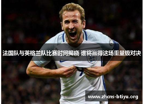法国队与英格兰队比赛时间揭晓 谁将赢得这场重量级对决