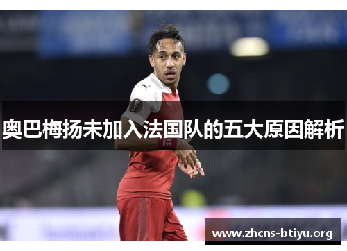 奥巴梅扬未加入法国队的五大原因解析 奥巴梅扬未加入法国队的五大原因解析