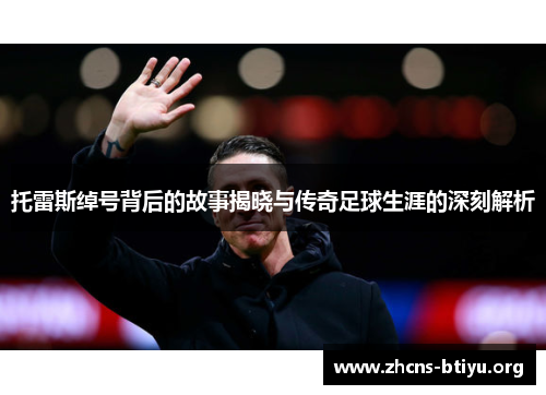 托雷斯绰号背后的故事揭晓与传奇足球生涯的深刻解析 托雷斯绰号背后的故事揭晓与传奇足球生涯的深刻解析