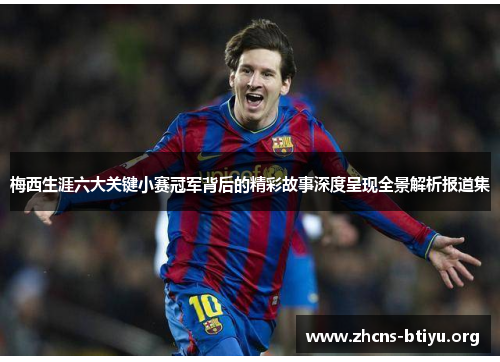 梅西生涯六大关键小赛冠军背后的精彩故事深度呈现全景解析报道集 梅西生涯六大关键小赛冠军背后的精彩故事深度呈现全景解析报道集