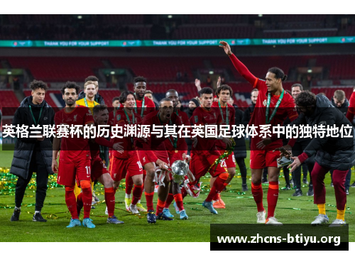 英格兰联赛杯的历史渊源与其在英国足球体系中的独特地位