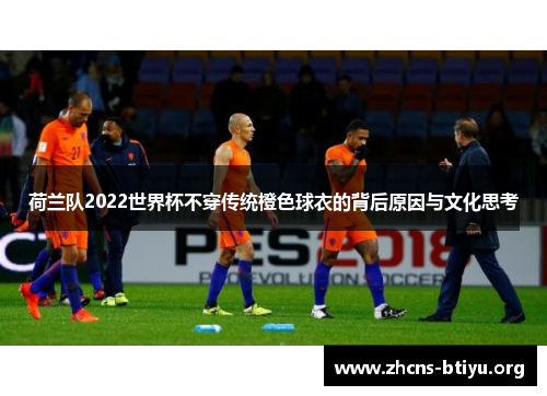 荷兰队2022世界杯不穿传统橙色球衣的背后原因与文化思考